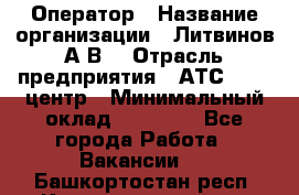 Оператор › Название организации ­ Литвинов А.В. › Отрасль предприятия ­ АТС, call-центр › Минимальный оклад ­ 25 000 - Все города Работа » Вакансии   . Башкортостан респ.,Караидельский р-н